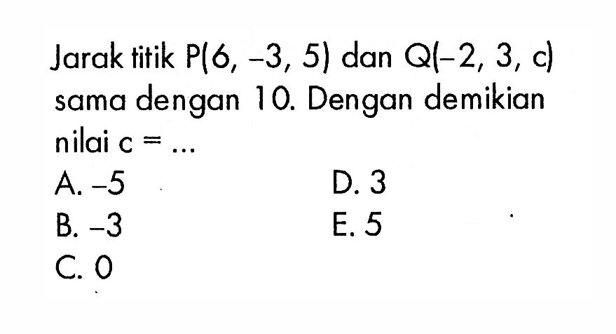 Jarak titik P(6,-3,5) dan Q(-2,3,c) sama dengan 10. Dengan demikian nilai c=.... 