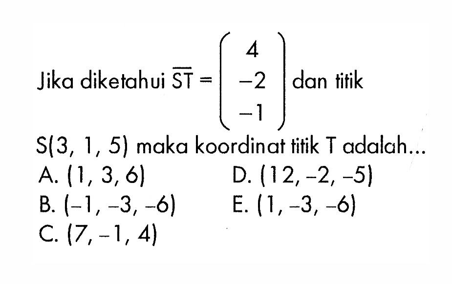 Jika diketahui ST=(4 -2 -1) dan tifik S(3,1,5) maka koordinat tifik T adalah...