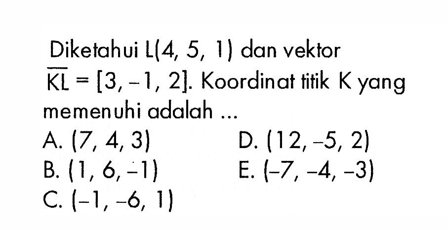 Diketahui L(4,5,1) dan vektor vektor KL=[3,-1,2]. Koordinat titik K yang memen uhi adalah ...