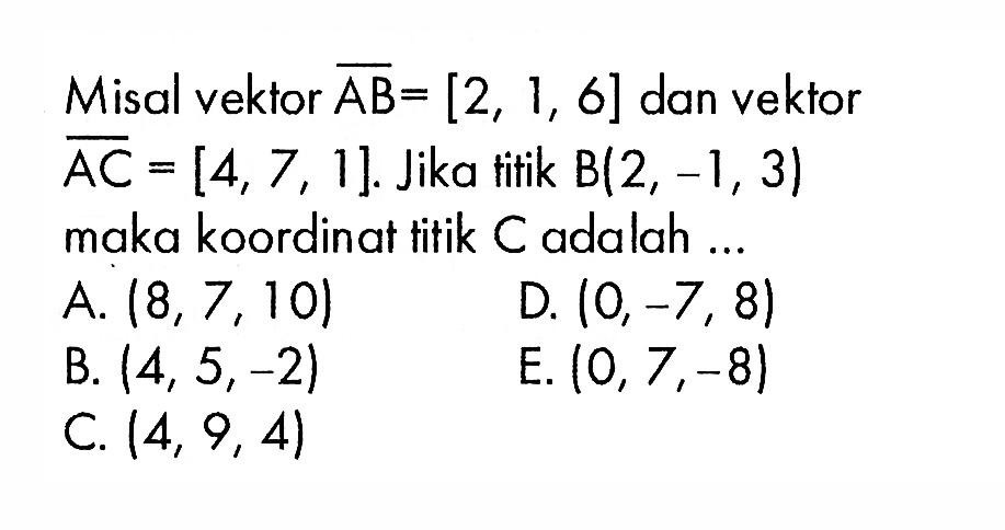 Misal vektor  AB=[2,1,6]  dan vektor  AC=[4,7,1] .  Jika titik  B(2,-1,3)  maka koordinat titik  C  adalah ...