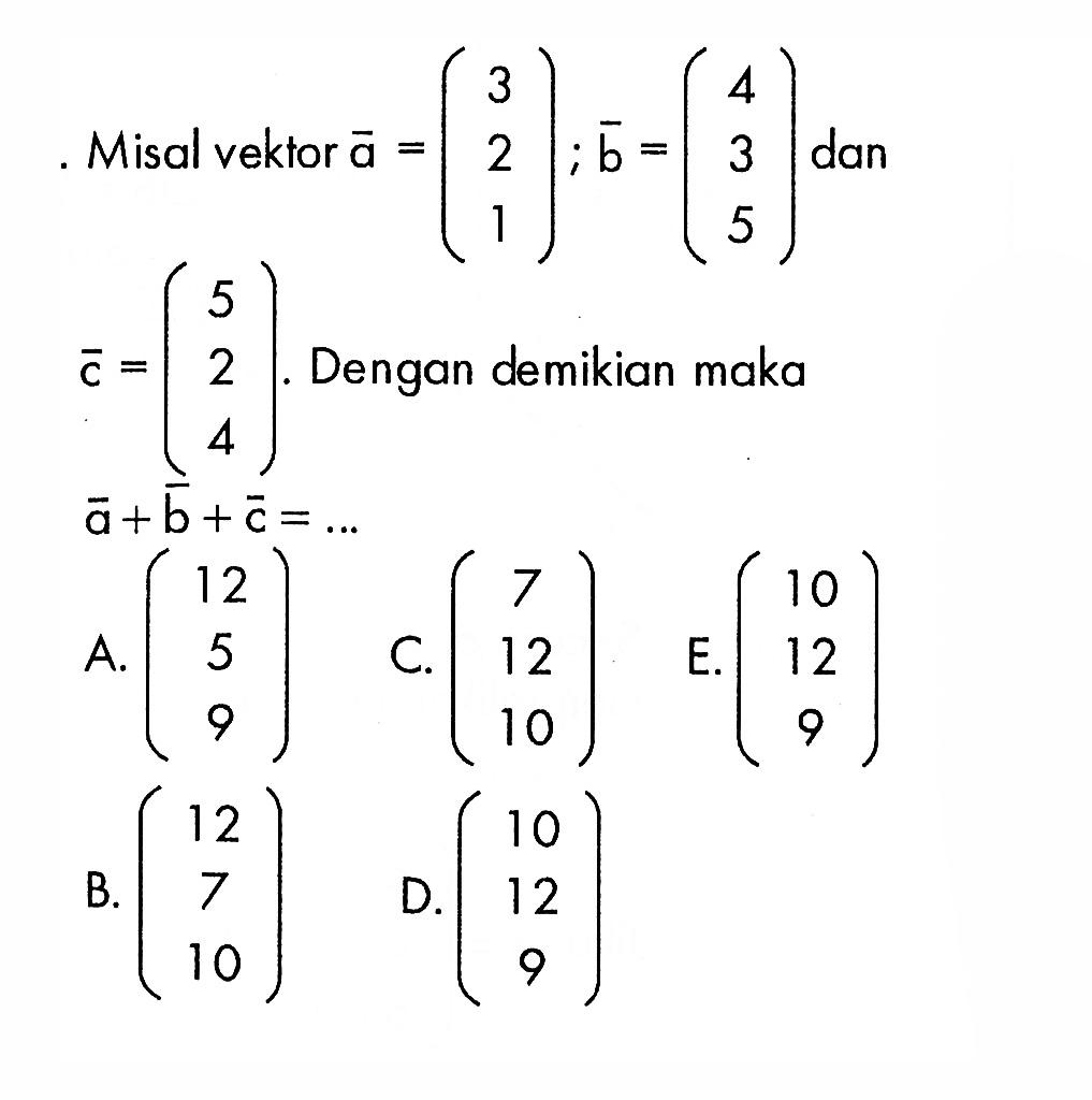 Misal vektor  a=(3  2  1) ; b=(4  3  5)  dan c=(5  2  4) .  Dengan demikian maka  a+b+c=.... 