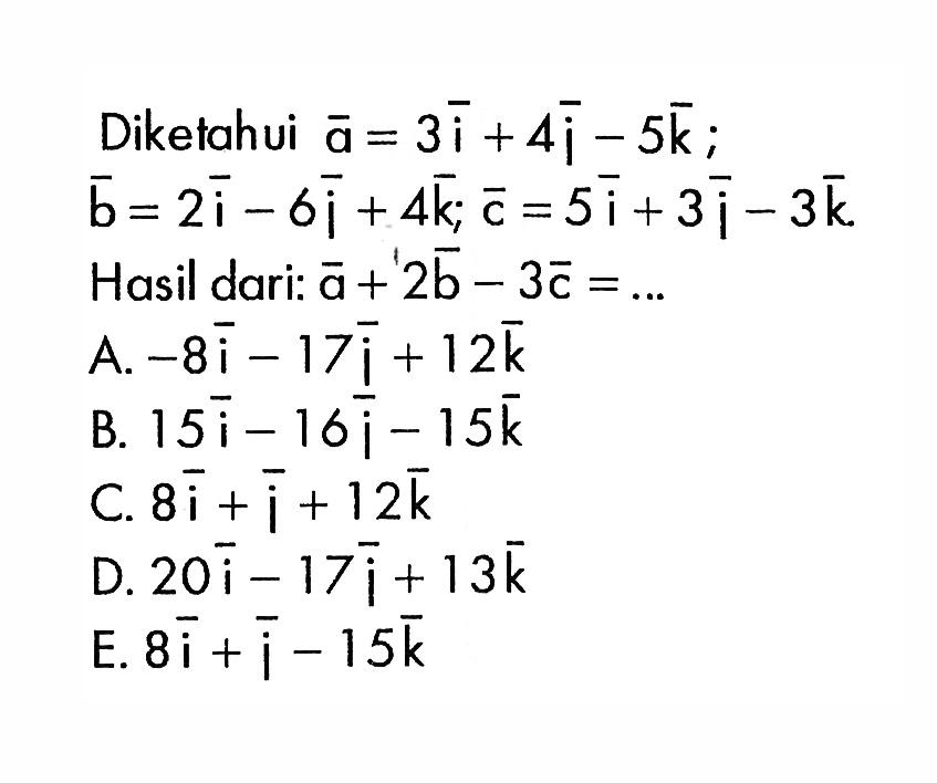 Diketahui a=3i+4i-5k ; b=2i-6j+4k ; c=5i+3i-3k. Hasil dari: a+2b-3c=... 