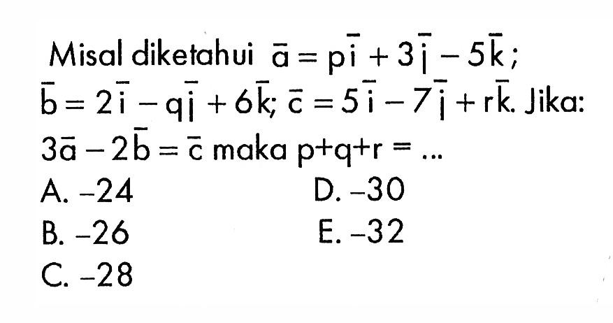 Misal diketahui  a=pi+3j-5 k   b=2i-qj+6 k ; c=5i-7j+r k . Jika:  3a-2b=c  maka  p+q+r=.... 