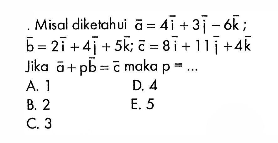 Misal diketahui vektor a=4i+3j-6k ; vektor b=2i+4j+5k ; vektor c=8i+11j+4k Jika vektor a+p vektor b=vektor c maka p=...