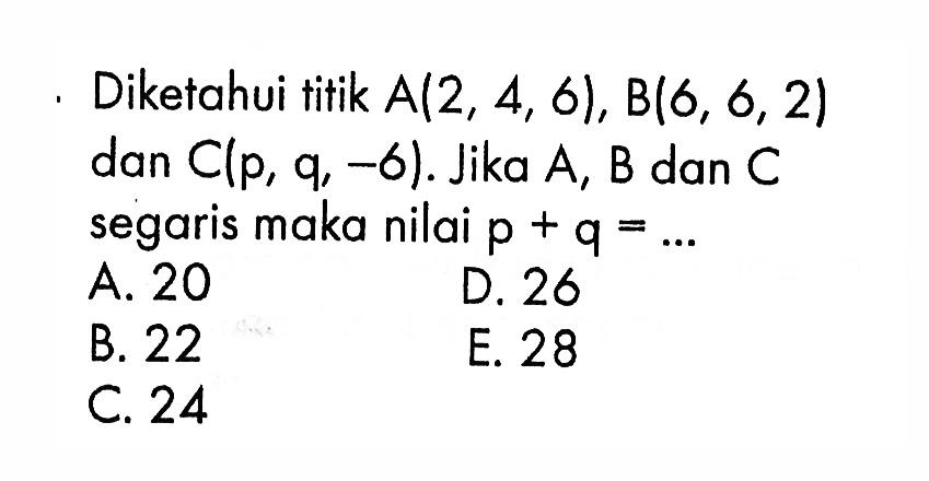 Diketahui titik A(2,4,6), B(6,6,2) dan C(p,q,-6) . Jika A, B, dan C segaris maka nilai p+q=... 