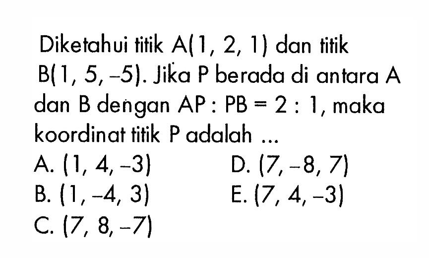 Diketahui titik A(1,2,1) dan titik B(1,5,-5). Jika P berada di antara A dan B  dengan  AP : PB = 2 : 1, maka koordinat titik P adalah ...