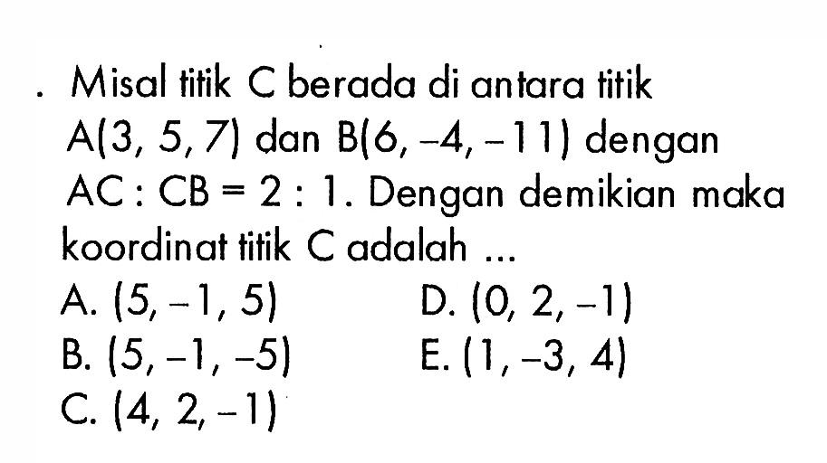 Misal titik C berada di antara titik  A(3,5,7)  dan  B(6,-4,-11)  dengan  AC: CB=2:1 .  Dengan demikian maka koordinat titik  C  adalah ...