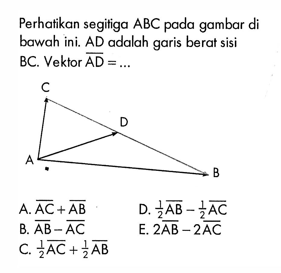 Perhatikan segitiga  ABC  pada gambar di bawahini. AD adalah garis berat sisi BC. Vektor  AD=.... A.  AC+AB B.  AB-AC D.  1/2 AB-1/2 AC E.  2 AB-2 AC 