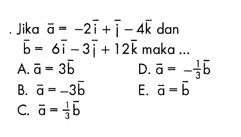 Jika vektor a=-2 vektor i+vektor j-4 vektor k dan vektor b=6 vektor i-3 vektor j +12 vektor k maka...