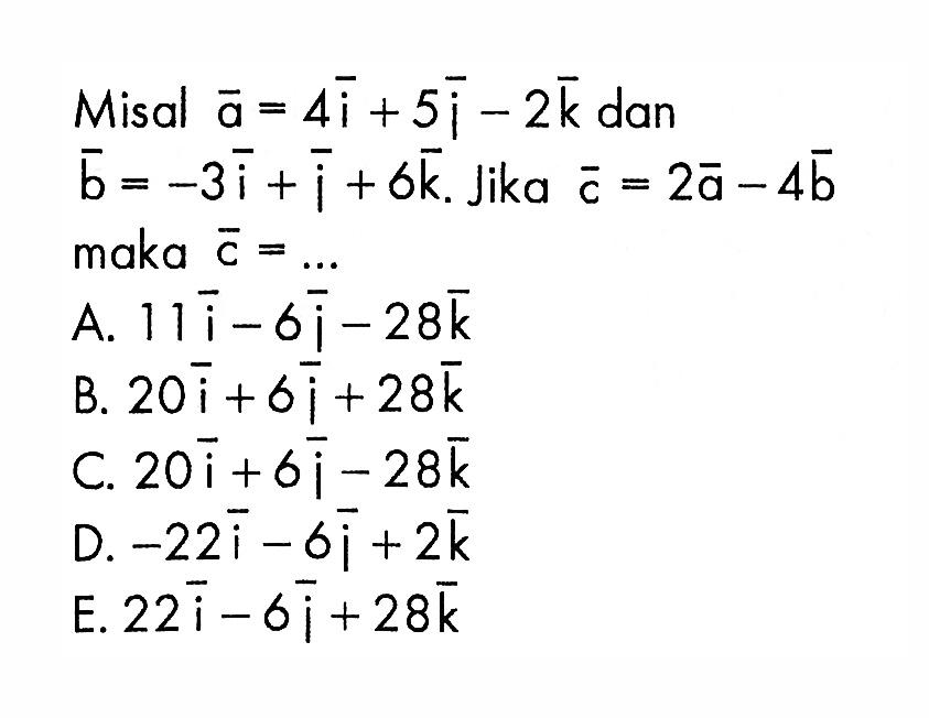 Misal vektor a=4i+5j-2k dan vektor b=-3i+j+6 k. Jika vektor c=2 vektor a-4 vektor b maka vektor c=...