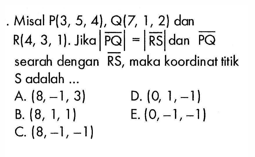 Misal P(3,5,4), Q(7,1,2) dan R(4,3,1). Jika |PQ|=|RS| dan vektor PQ searah dengan vektor RS, maka koordinat titik S adalah ...