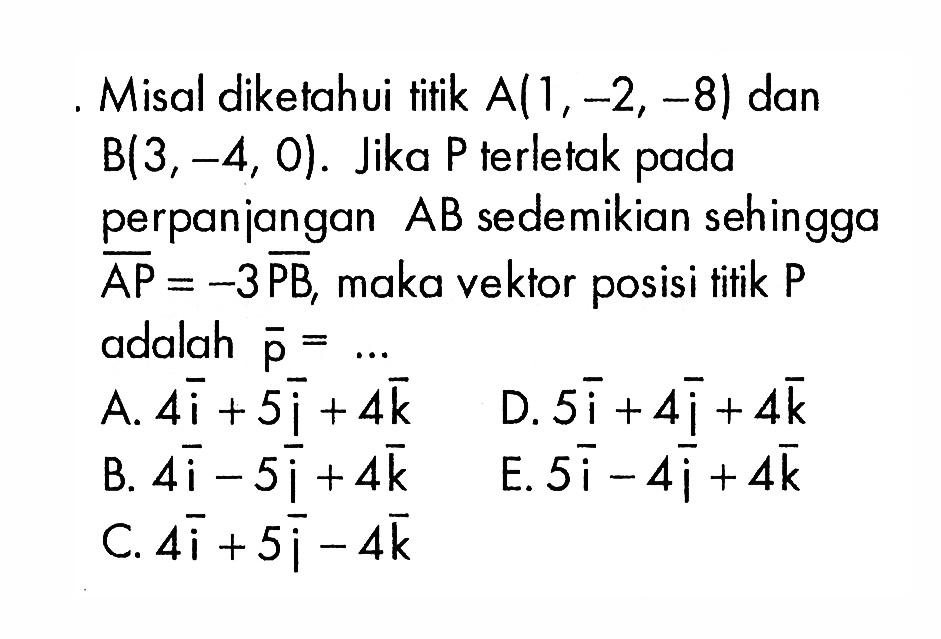 Misal diketahui titik  A(1,-2,-8)  dan  B(3,-4,0) .  Jika  P  terletak pada perpanjangan  AB  sedemikian sehingga  AP=-3 PB , maka vektor posisi titik  P  adalah  p=.... 