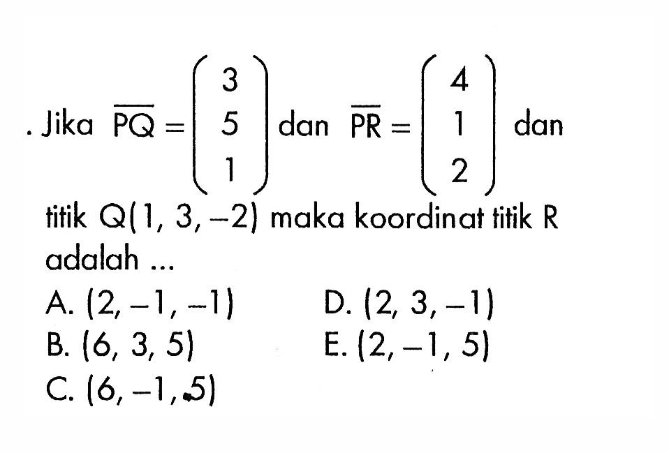 Jika PQ=(3  5  1) dan PR=(4  1  2) dan titik Q(1,3,-2) maka koordinat titik R adalah ...