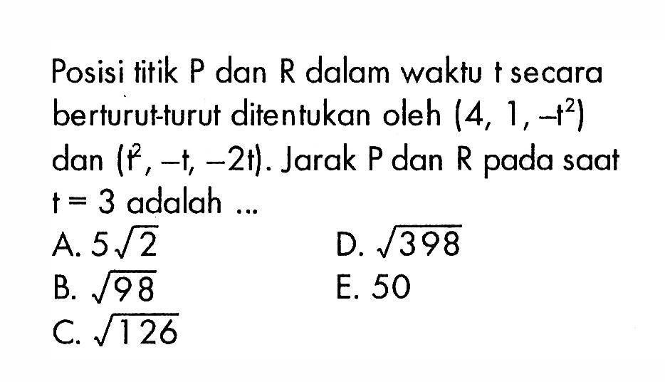 Posisi titik P dan R dalam waktu t secara berturut-turut ditentukan oleh (4,1,-t^2) dan (t^2,-t,-2t). Jarak P dan R pada saat t=3 adalah ... 