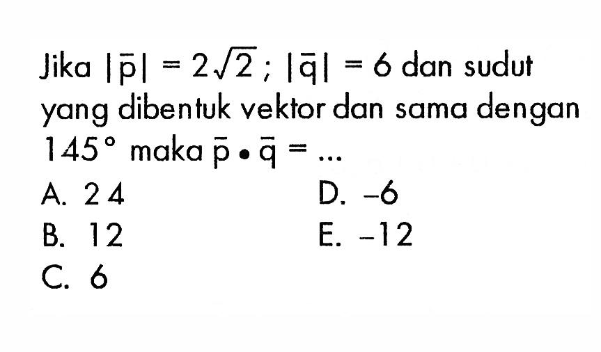 Jika  |p|=2akar(2) ; |q|=6 dan sudut yang dibentuk vektor dan sama dengan 145 maka p.q=... 