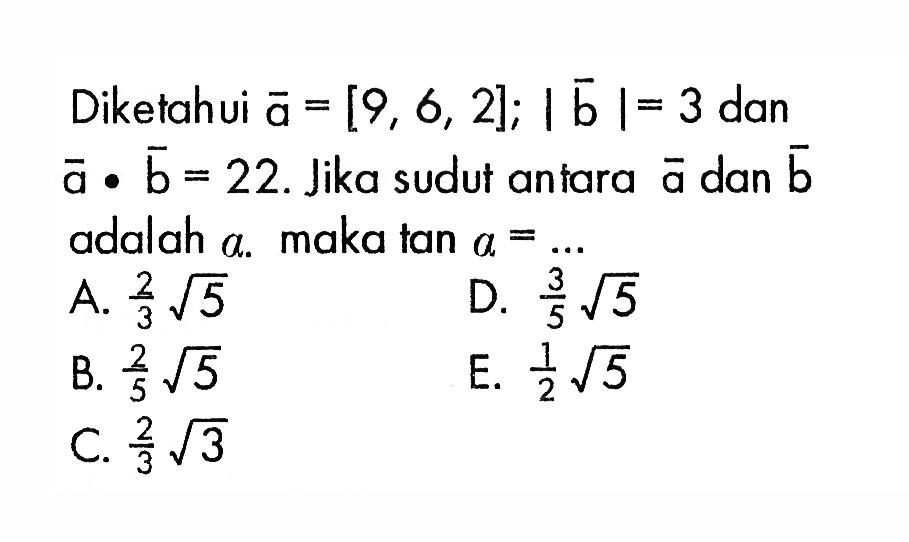 Diketahui  a=[9,6,2] ;|b|=3  dan  a . b=22 . Jika sudut antara  a  dan  b   adalah a . maka  tan a =.... 