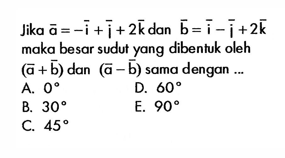 Jika  a=-i+j+2k  dan  b=i-j+2k  maka besar sudut yang dibentuk oleh  (a+b)  dan  (a-b)  sama dengan  ....  