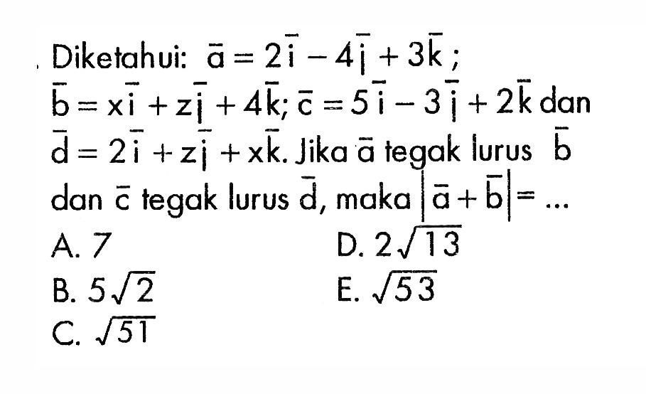 Diketahui: a=2i-4j+3k; b=xi+zj+4k; c=5i-3j+2k dan d=2i+zj+xk. Jika a tegak lurus b dan c tegak lurus d, maka |a+b|= ...