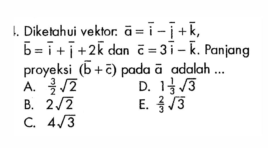 1. Diketahui vektor:  a=i-ji+k ,  b=i+j+2 k  dan  c=3 i-k . Panjang proyeksi  (b+c)  pada  a  adalah ...