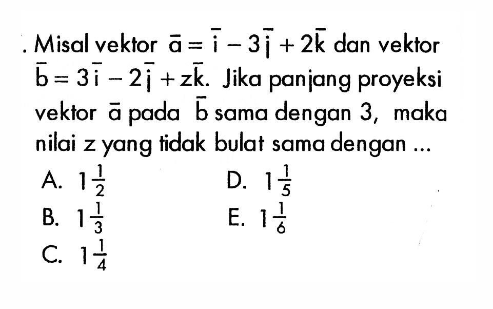 Misal vektor a=i-3j+2k dan vektor b=3i-2j+zk. Jika panjang proyeksi vektor a pada vektor b sama dengan 3, maka nilai z yang tidak bulat sama dengan ...
