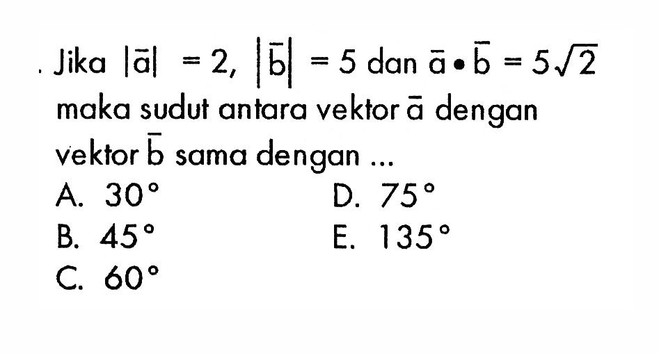 Jika  |vektor a|=2,|vektor b|=5  dan  vektor a.vektor b=5 akar(2)  maka sudut antara vektor  a  dengan vektor  b  sama dengan ...