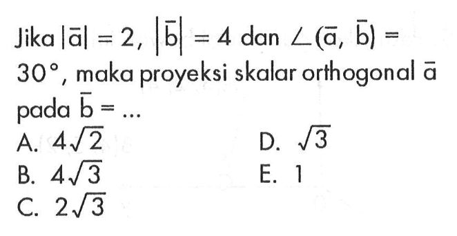 Jika  |vektor a|=2,|vektor b|=4  dan  sudut(vektor a, vektor b)= 30 , maka proyeksi skalar orthogonal vektor a  pada vektor b=... 