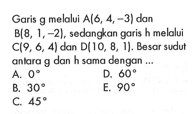 Garis g melalui A(6,4,-3) dan B(8,1,-2), sedangkan garis h melalui C(9,6,4) dan D(10,8,1). Besar sudut antara g dan h sama dengan ...