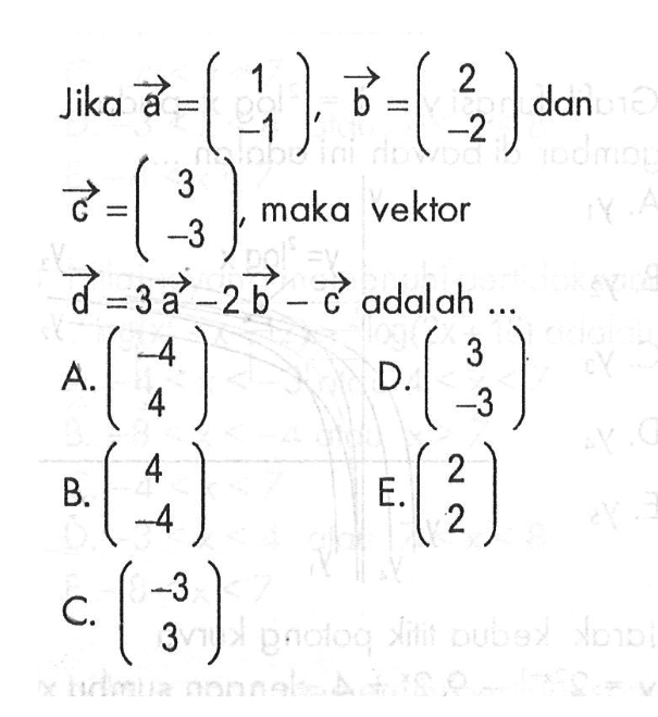 Jika vektor a=(1 -1), vektor b=(2 -2) dan vektor c=(3 -3), maka vektor d=3vektor a-2vektor b-vektor c adalah ...