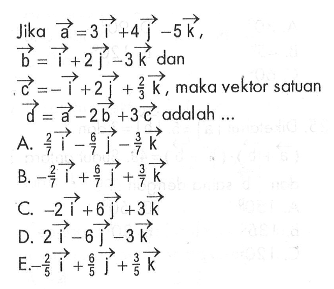 Jika  vektor a=3 vektor i+4 vektor j-5 vektor k, vektor b=vektor i+2 vektor j-3 vektor k dan vektor c=-vektor i+2 vektor j+(2/3) vektor k, maka vektor satuan  vektor d=vektor a-2 vektor b+3 vektor c adalah ...