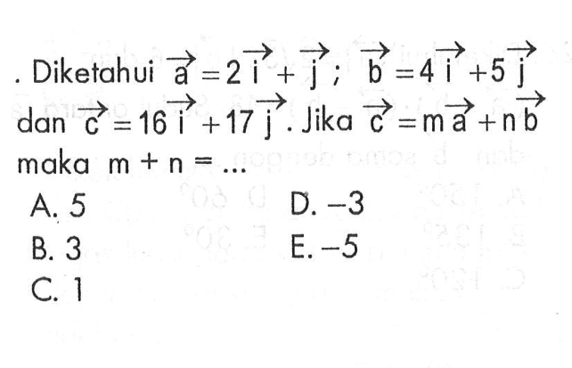 Diketahui vektor a=2i+j ;vektor b=4i+5j  dan vektor c=16i+17j . Jika vektor c=mvektor a+nvektor b  maka  m+n=...