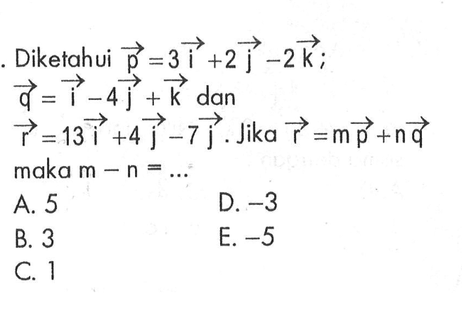 Diketahui  vektor p=3 vektor i+2 vektor j-2 vektor k ; vekrtor q=vektor i-4 vektor j+ vektor k dan vektor r=13 vektor i+4 vektor j-7 vektor j. Jika vektor r=m vektor p+n vektor q maka m-n=...