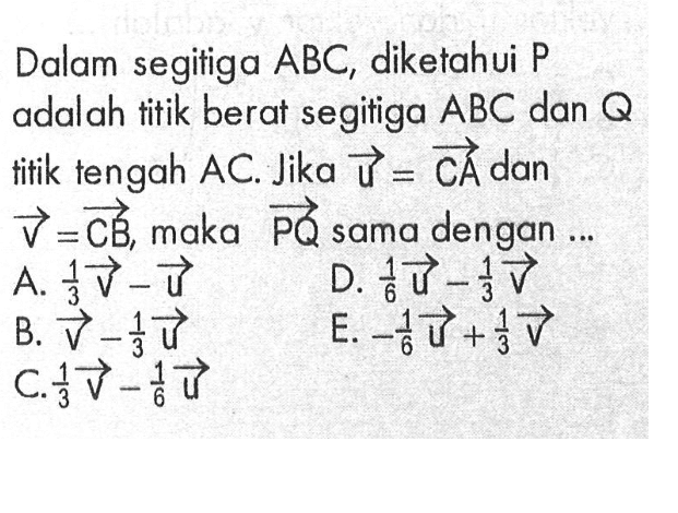 Dalam segitiga  ABC , diketahui  P  adalah titik berat segitiga  ABC  dan  Q  titik tengah  AC . Jika  u=CA  dan  V=CB , maka  PQ  sama dengan ...