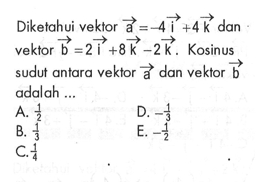 Diketahui vektor a=-4i+4k dan vektor b=2i+8k-2k. Kosinus sudut antara vektor a dan vektor b adalah....