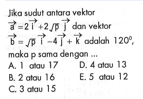 Jika sudut antara vektor a=2 vektor i+2akar(p) vektor j dan vekłor b=akar(p) vektor i-4 vektor j+vektor k adalah 120, maka p sama dengan ...