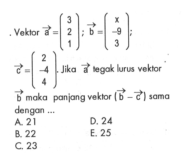 Vektor  a=(3  2  1) ; vektor b=(x  -9  3);   vektor c=(2  -4  4) .  Jika  vektor a  tegak lurus vektor  b  maka panjang vektor (vektor b-vektor c)  sama dengan ...