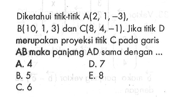 Diketahui titik-titik A(2,1,-3), B(10,1,3) dan C(8,4,-1). Jika tifik D merupakan proyeksi titik C pada garis ABmaka panjang AD sama dengan ...