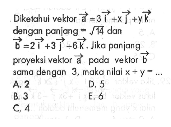 Diketahui vektor a=3i+xj+yk dengan panjang=akar(14) dan vektor b=2i+3j+6k. Jika panjang proyeksi vektor a pada vektor b sama dengan 3, maka nilai x+y=...