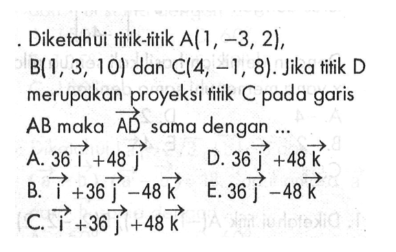 Diketahui titik-titik A(1,-3,2), B(1,3,10) dan C(4,-1,8). Jika titik D merupakan proyeksi titik C pada garis AB maka vektor AD sama dengan ...