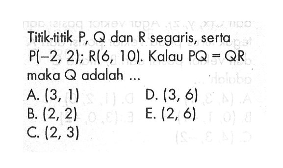 Titik-titik P, Q dan R segaris, serta P(-2,2); R(6,10). Kalau PQ=QR maka Q adalah ... 