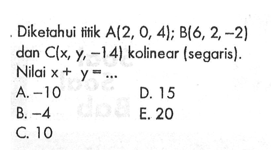 Diketahui titik A(2,0,4); B(6,2,-2) dan C(x, y,-14) kolinear (segaris). Nilai x+y=...