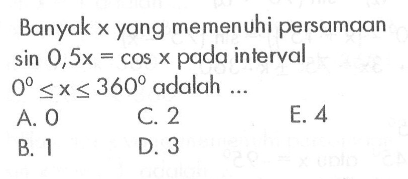 Banyak  x  yang memenuhi persamaan  sin 0,5 x=cos x  pada interval  0<=x<=360  adalah  ... 