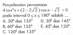 Penyelesaian persamaan 4 cos^2 x+(2-2 akar(2))cos x-akar(2)=0 pada interval 0<=x<=180 adalah ....