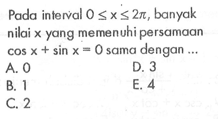 Pada interval 0<=x<=2pi, banyak nilai x yang memenuhi persamaan cos x + sin x=0 sama dengan ...