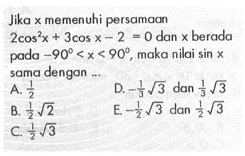 Jika x memenuhi persamaan 2cos^2 x+3cos x-2=0 dan x berada pada -90<x<90, maka nilai sin x sama dengan ...