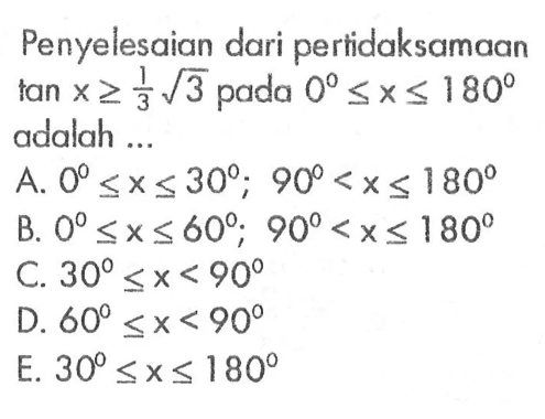 Penyelesaian dari pertidaksamaan tan x>=1/3 akar(3) pada0 <=x<=180 adalah ...A. 0<=x<= 30; 90<x<=180 B. 0<=x<=60; 90<x<=180 C. 30<=x<90 D. 60<=x<90 E. 30<=x<=180 