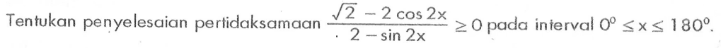 Tentukan penyelesaian pertidaksamaan (akar(2)-2 cos 2x))/(2-sin 2x)>=0 pada inferval 0<=x<=180.