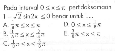 Pada interval 0<=x<=pi pertidaksamaan 1-akar(2)sin2x<=0 benar untuk