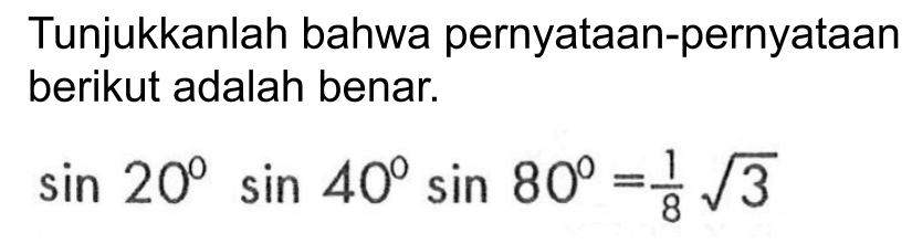 Tunjukkanlah bahwa pernyataan-pernyataan berikut adalah benar: sin 20sin 40sin 80=1/8 akar(3)