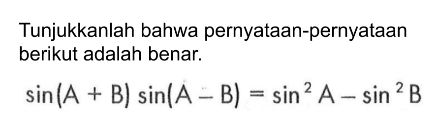 Tunjukkanlah bahwa pernyataan-pernyataan berikut adalah benar: sin(A +B) sin(A - B)= sin^2 A-sin^2 B