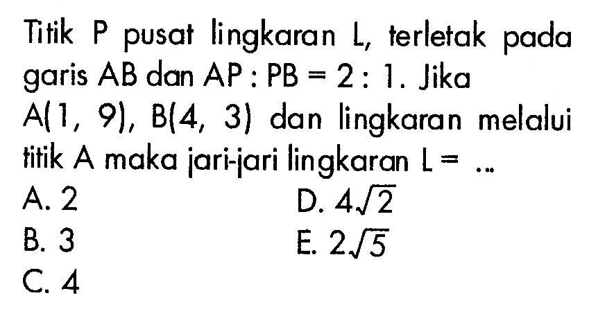 Titik P pusat lingkaran L, terletak pada garis AB dan AP:PB=2:1. Jika  A(1,9), B(4,3) dan lingkaran melalui titik A maka jari-jari lingkaran L = ...